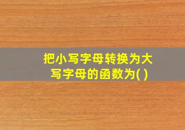 把小写字母转换为大写字母的函数为( )